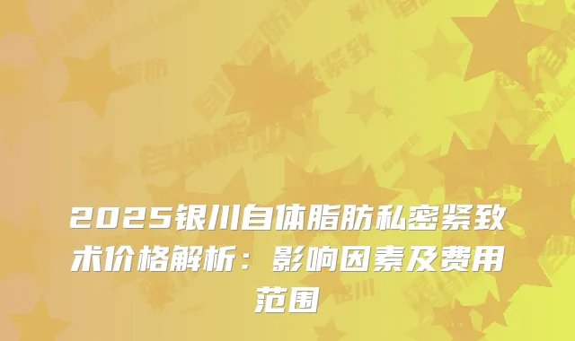2025银川自体脂肪私密紧致术价格解析：影响因素及费用范围
