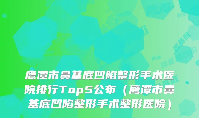 鹰潭市鼻基底凹陷整形手术医院排行Top5公布（鹰潭市鼻基底凹陷整形手术整形医院）