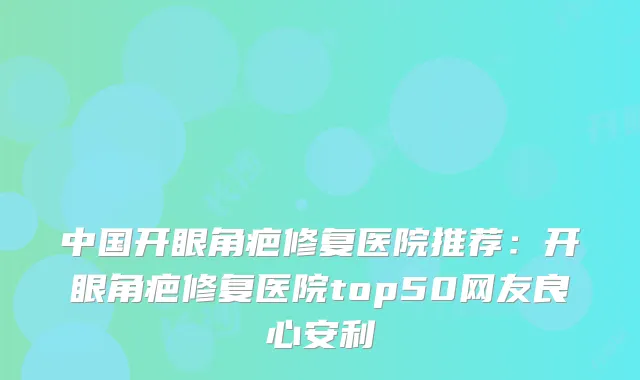 中国开眼角疤修复医院推荐：开眼角疤修复医院top50网友良心安利
