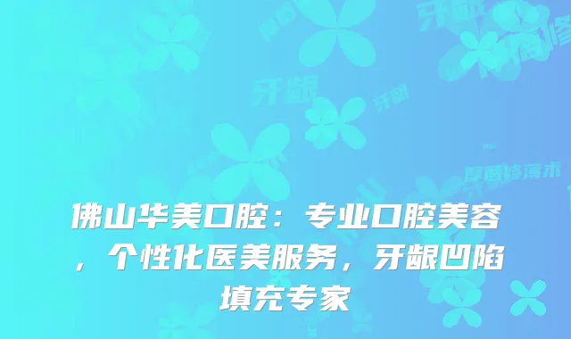 佛山华美口腔：专业口腔美容，个性化医美服务，牙龈凹陷填充专家