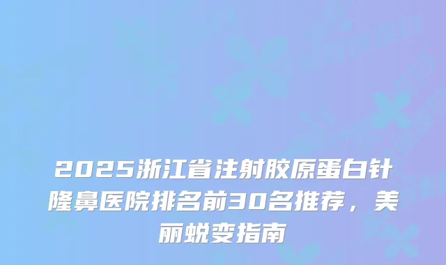 2025浙江省注射胶原蛋白针隆鼻医院排名前30名推荐，美丽蜕变指南