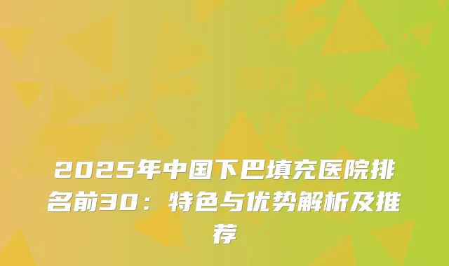 2025年中国下巴填充医院排名前30：特色与优势解析及推荐