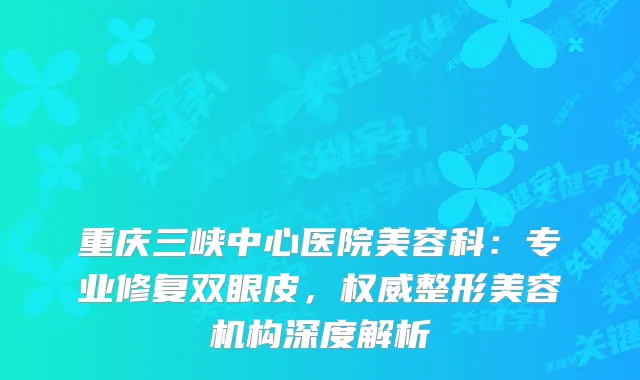 重庆三峡中心医院美容科：专业修复双眼皮，整形美容机构深度解析