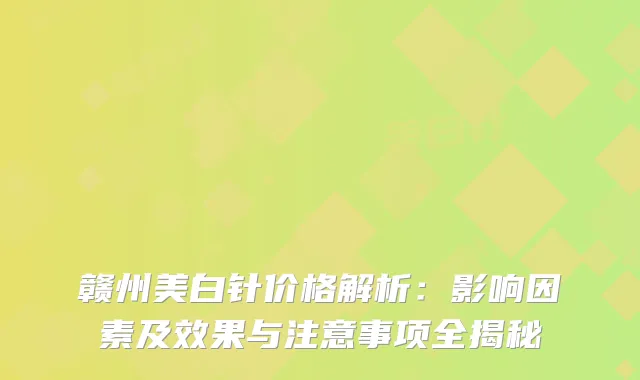 赣州美白针价格解析：影响因素及效果与注意事项全揭秘