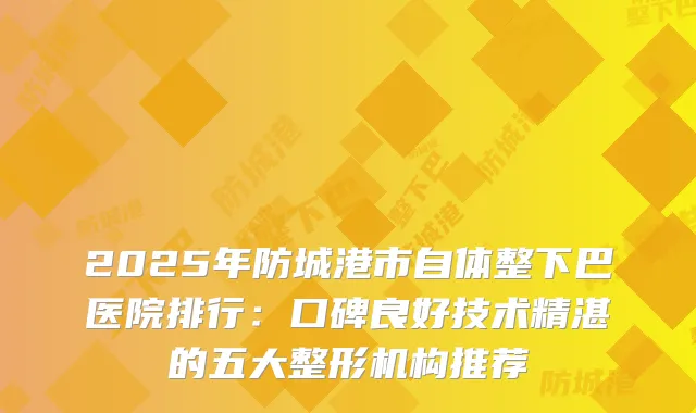 2025年防城港市自体整下巴医院排行：口碑良好技术精湛的五大整形机构推荐