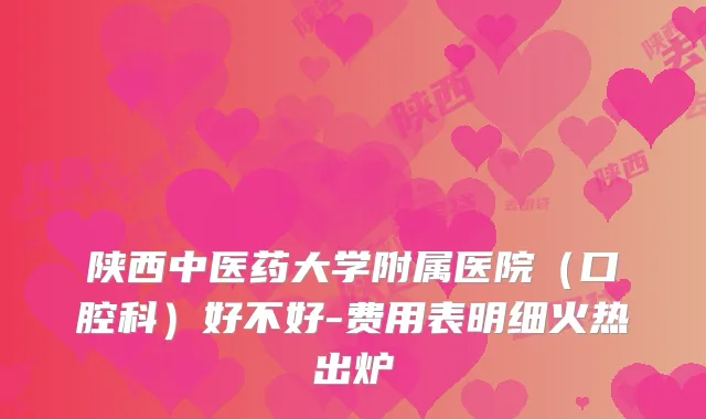 陕西中医药大学附属医院（口腔科）好不好-费用表明细火热出炉