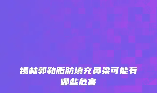 锡林郭勒脂肪填充鼻梁可能有哪些危害