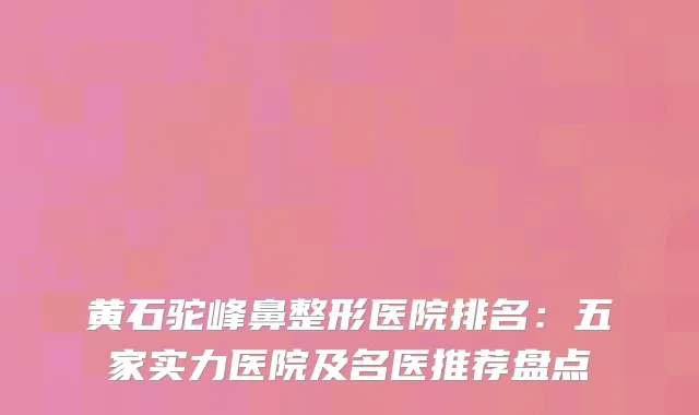 黄石驼峰鼻整形医院排名：五家实力医院及名医推荐盘点