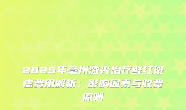 2025年亳州激光鲜红斑痣费用解析:影响因素与收费原则