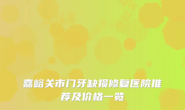 嘉峪关市门牙缺损修复医院推荐及价格一览