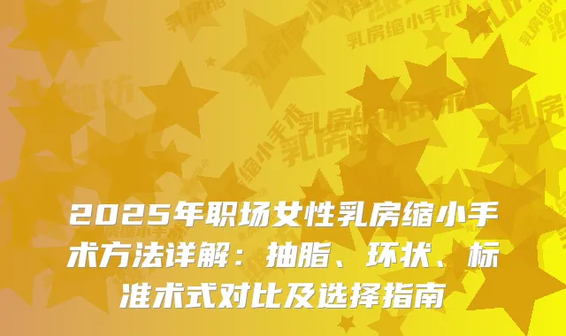 2025年职场女性乳房缩小手术方法详解：抽脂、环状、标准术式对比及选择指南