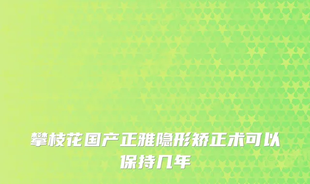攀枝花国产正雅隐形矫正术可以保持几年