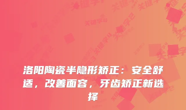 洛阳陶瓷半隐形矫正：安全舒适，面容，牙齿矫正新选择