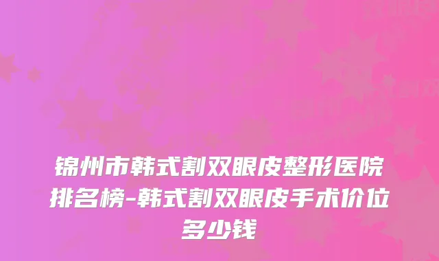 锦州市韩式割双眼皮整形医院排名榜-韩式割双眼皮手术价位多少钱