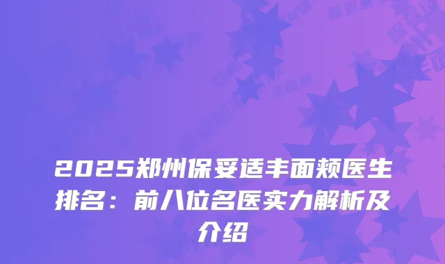 2025郑州丰面颊医生排名:前八位名医实力解析及介绍