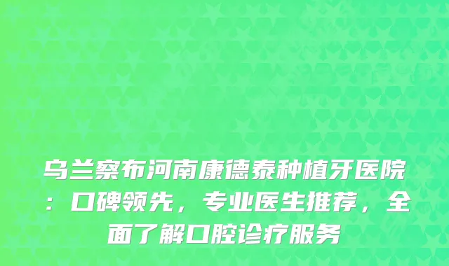 乌兰察布河南康德泰种植牙医院：口碑领先，专业医生推荐，全面了解口腔诊疗服务