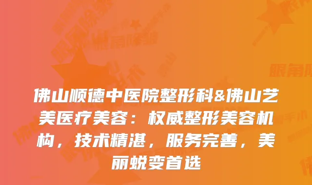 佛山顺德中医院整形科&佛山艺美医疗美容：整形美容机构，技术精湛，服务完善，美丽蜕变首选