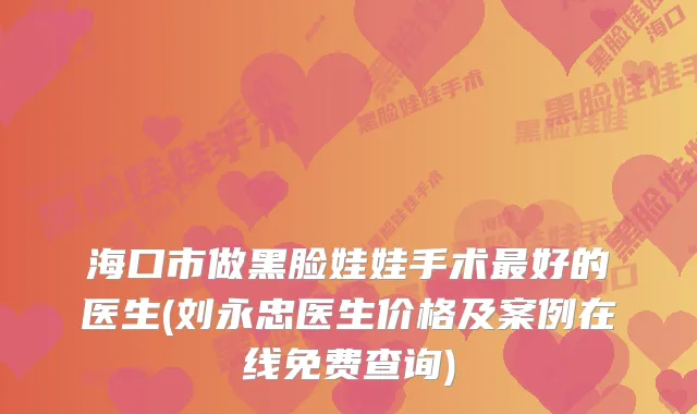 海口市做黑脸娃娃手术好的医生(刘永忠医生价格及案例在线免费查询)