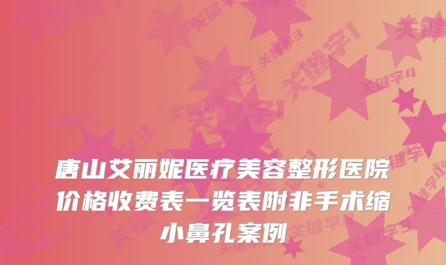 唐山艾丽妮医疗美容整形医院价格收费表一览表附非手术缩小鼻孔案例