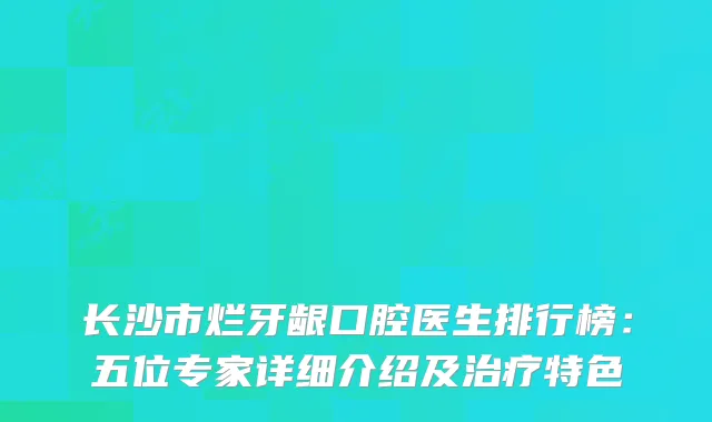 长沙市烂牙龈口腔医生排行榜：五位专家详细介绍及特色