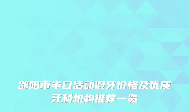 邵阳市半口活动假牙价格及优质牙科机构推荐一览