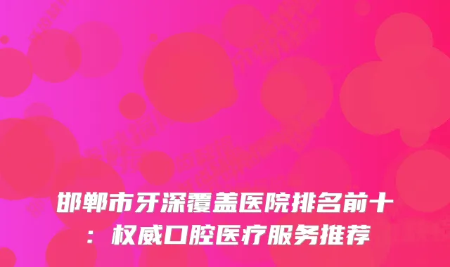 邯郸市牙深覆盖医院排名前十：口腔医疗服务推荐