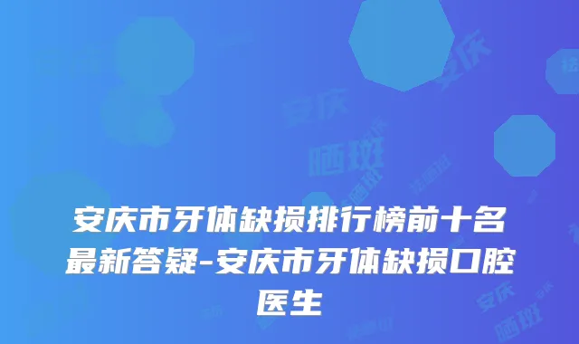 安庆市牙体缺损排行榜前十名新答疑-安庆市牙体缺损口腔医生