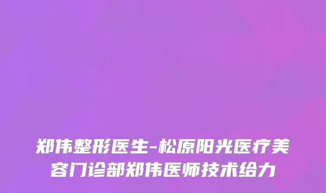 郑伟整形医生-松原阳光医疗美容门诊部郑伟医师技术给力
