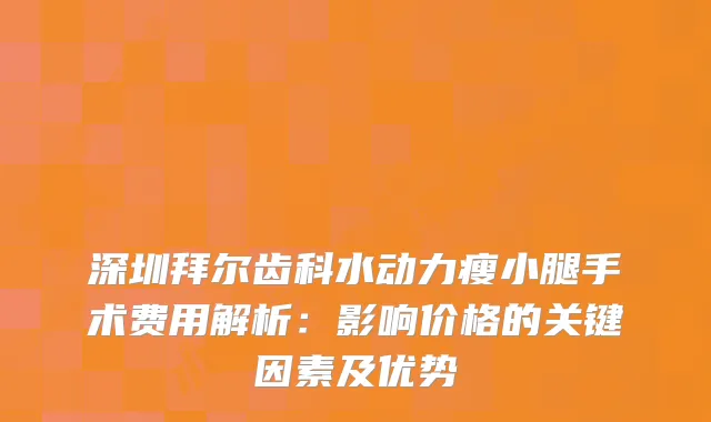 深圳拜尔齿科水动力瘦小腿手术费用解析：影响价格的关键因素及优势