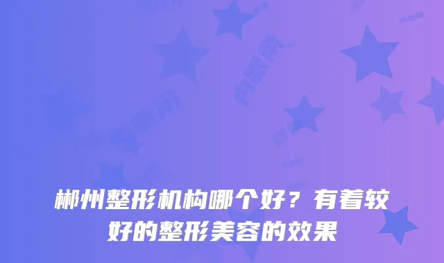 郴州整形机构哪个好？有着较好的整形美容的效果