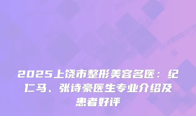2025上饶市整形美容名医：纪仁马、张诗豪医生专业介绍及患者好评