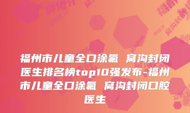 福州市儿童全口涂氟 窝沟封闭医生排名榜top10强发布-福州市儿童全口涂氟 窝沟封闭口腔医生