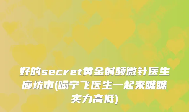 好的secret黄金射频微针医生廊坊市(喻宁飞医生一起来瞧瞧实力高低)