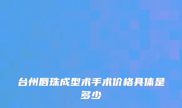 台州唇珠成型术手术价格具体是多少