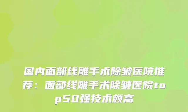 国内面部线雕手术除皱医院推荐：面部线雕手术除皱医院top50强技术颇高