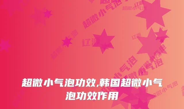 超微小气泡功效,韩国超微小气泡功效作用