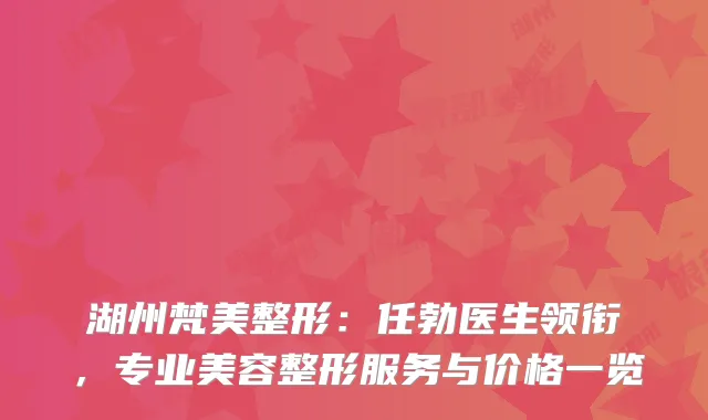 湖州梵美整形：任勃医生领衔，专业美容整形服务与价格一览