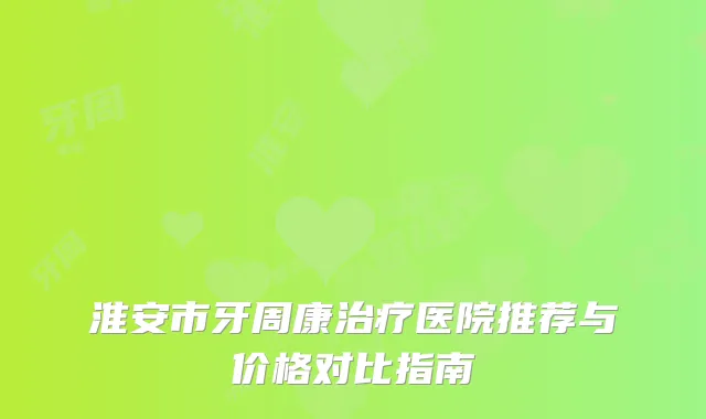 淮安市牙周康医院推荐与价格对比指南