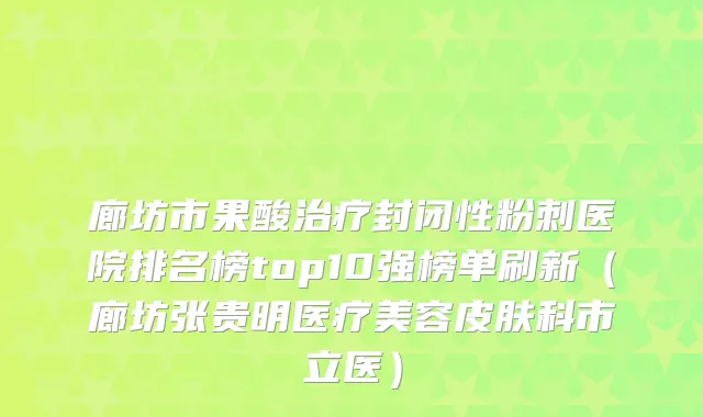 廊坊市果酸封闭性粉刺医院排名榜top10强榜单刷新（廊坊张贵明医疗美容皮肤科市立医）