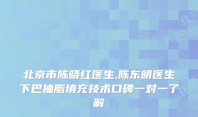 北京市陈晓红医生,陈东明医生下巴抽脂填充技术口碑一对一了解