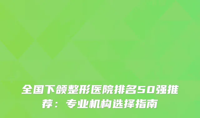 全国下颌整形医院排名50强推荐：专业机构选择指南