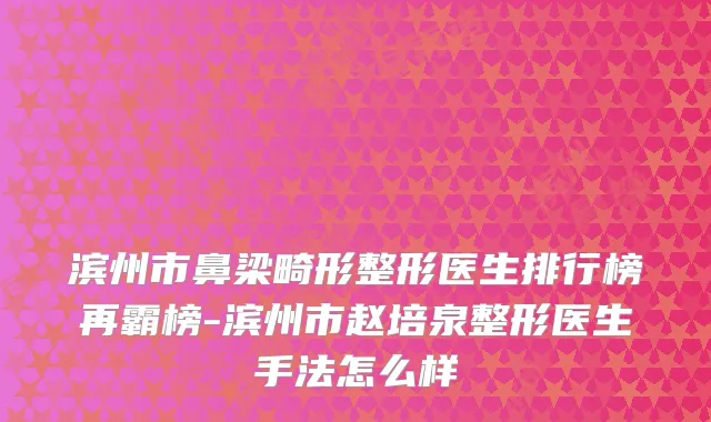 滨州市鼻梁畸形整形医生排行榜再霸榜-滨州市赵培泉整形医生手法怎么样