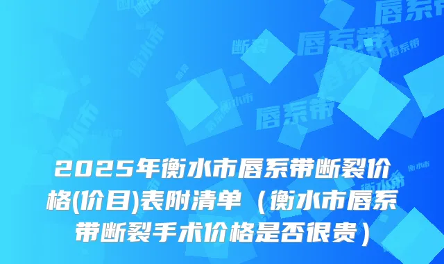 2025年衡水市唇系带断裂价格(价目)表附清单(衡水市唇系带断裂手术价格是否很贵)