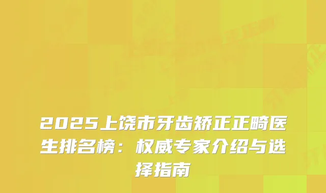 2025上饶市牙齿矫正正畸医生排名榜:专家介绍与选择指南
