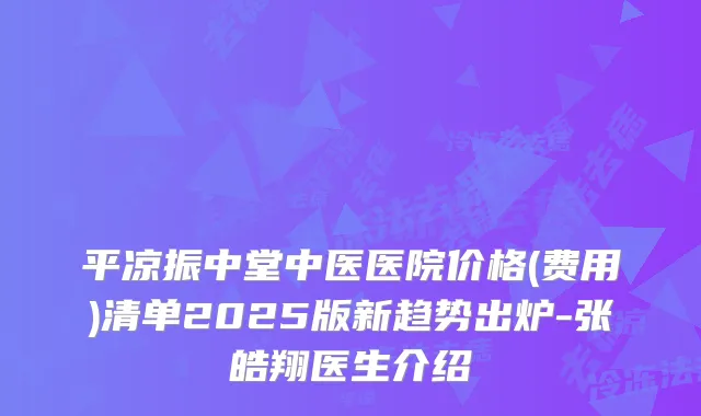 平凉振中堂中医医院价格(费用)清单2025版新趋势出炉-张皓翔医生介绍