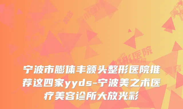 宁波市膨体丰额头整形医院推荐这四家yyds-宁波美之术医疗美容诊所大放光彩