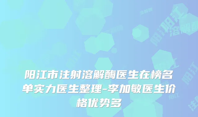 阳江市注射溶解酶医生在榜名单实力医生整理-李加敏医生价格优势多