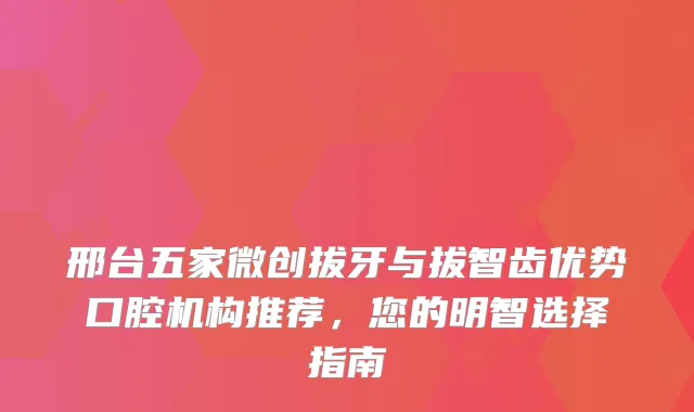 邢台五家微创拔牙与拔智齿优势口腔机构推荐，您的明智选择指南