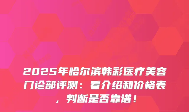 2025年哈尔滨韩彩医疗美容门诊部评测：看介绍和价格表，判断是否靠谱！