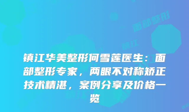镇江华美整形何雪莲医生：面部整形专家，两眼不对称矫正技术精湛，案例分享及价格一览